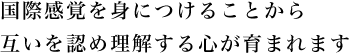 国際感覚を身につけることから互いを認め理解する心が育まれます
